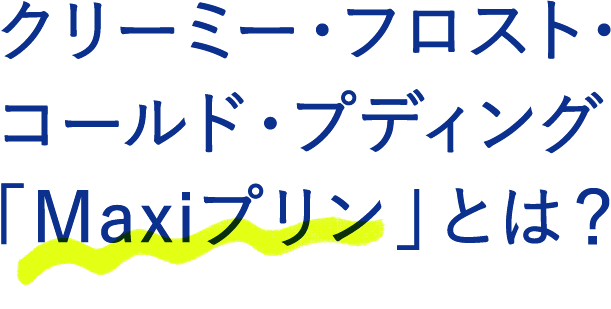 クリーミー・フロスト・コールド・プディング「Maxiプリン」とは？